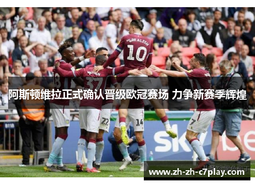 阿斯顿维拉正式确认晋级欧冠赛场 力争新赛季辉煌
