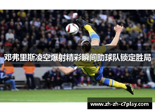 邓弗里斯凌空爆射精彩瞬间助球队锁定胜局